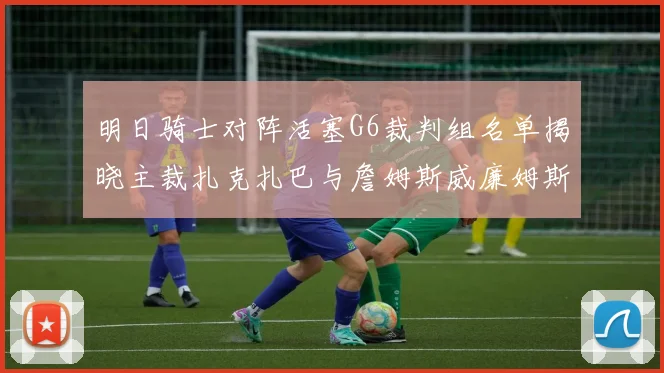 明日骑士对阵活塞G6裁判组名单揭晓主裁扎克扎巴与詹姆斯威廉姆斯在列