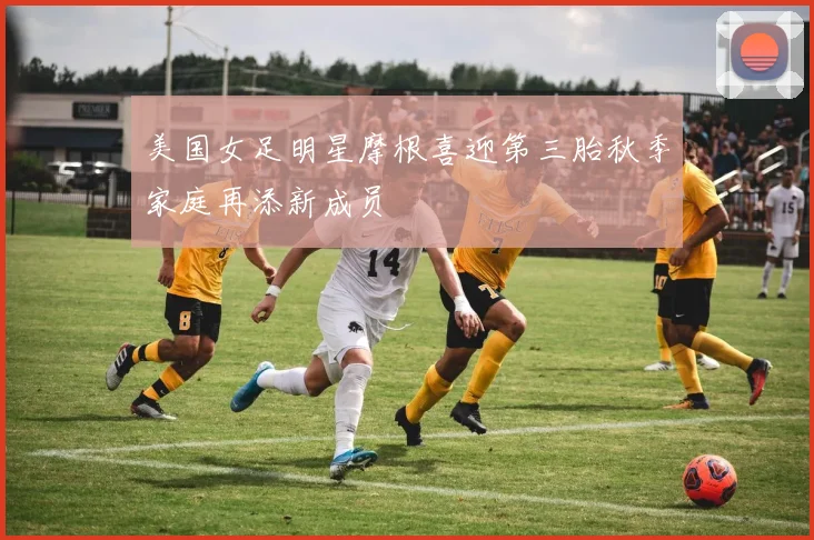 美国女足明星摩根喜迎第三胎秋季家庭再添新成员