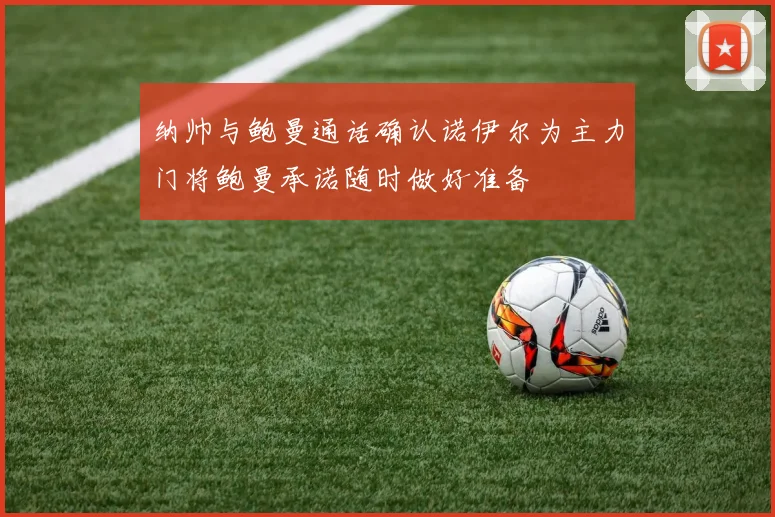 纳帅与鲍曼通话确认诺伊尔为主力门将鲍曼承诺随时做好准备