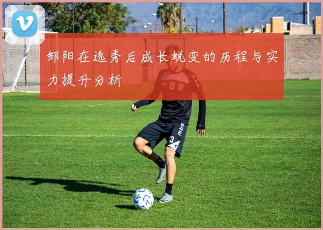 邹阳在选秀后成长蜕变的历程与实力提升分析
