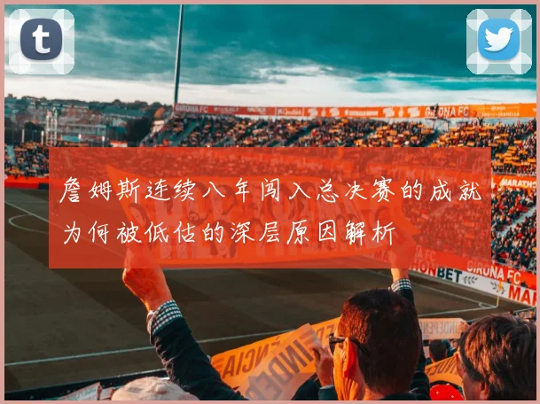 詹姆斯连续八年闯入总决赛的成就为何被低估的深层原因解析