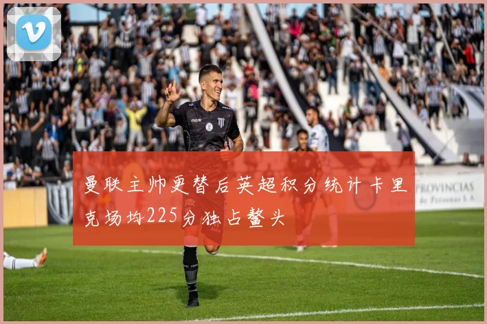 曼联主帅更替后英超积分统计卡里克场均225分独占鳌头